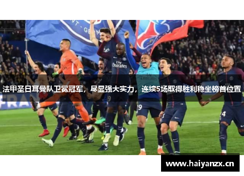 法甲圣日耳曼队卫冕冠军，尽显强大实力，连续5场取得胜利稳坐榜首位置