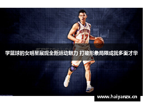 学篮球的女明星展现全新运动魅力 打破形象局限成就多面才华
