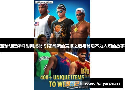 篮球明星巅峰时刻揭秘 引领潮流的竞技之道与背后不为人知的故事