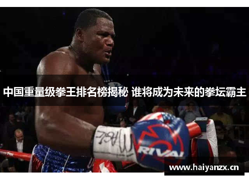 中国重量级拳王排名榜揭秘 谁将成为未来的拳坛霸主